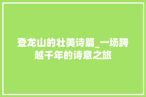登龙山的壮美诗篇_一场跨越千年的诗意之旅