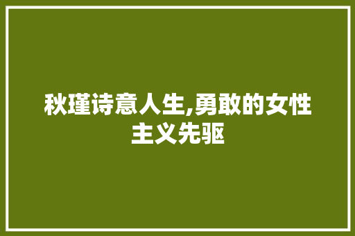 秋瑾诗意人生,勇敢的女性主义先驱
