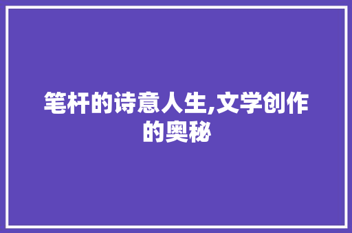 笔杆的诗意人生,文学创作的奥秘