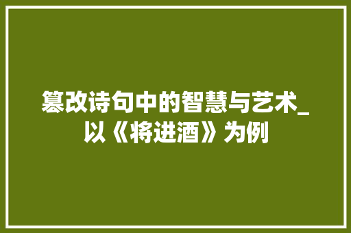 篡改诗句中的智慧与艺术_以《将进酒》为例 汉字拼音