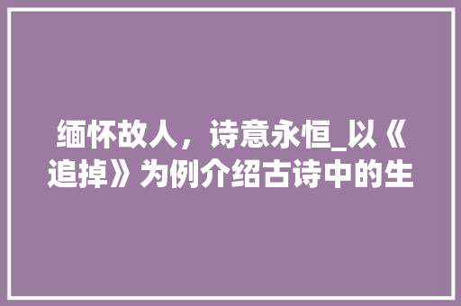 缅怀故人，诗意永恒_以《追掉》为例介绍古诗中的生死观念