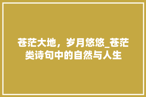 苍茫大地，岁月悠悠_苍茫类诗句中的自然与人生 英语单词