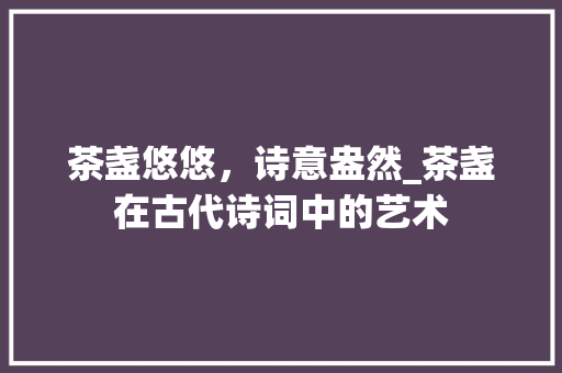 茶盏悠悠，诗意盎然_茶盏在古代诗词中的艺术