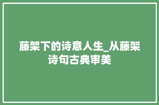 藤架下的诗意人生_从藤架诗句古典审美