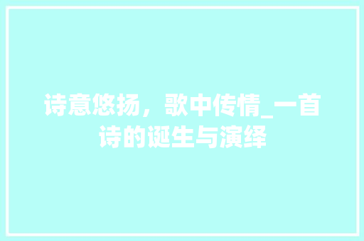 诗意悠扬，歌中传情_一首诗的诞生与演绎 诗词佳句