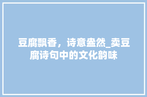 豆腐飘香，诗意盎然_卖豆腐诗句中的文化韵味