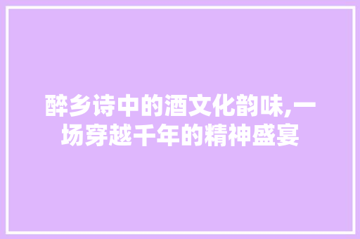 醉乡诗中的酒文化韵味,一场穿越千年的精神盛宴