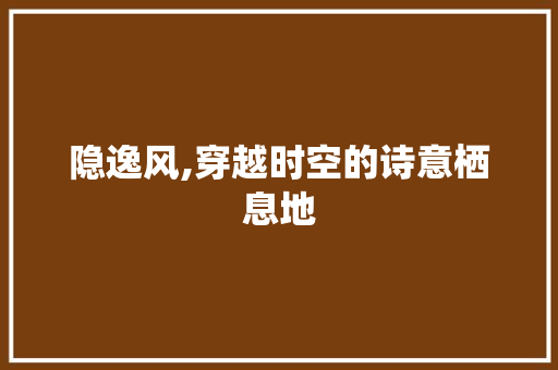 隐逸风,穿越时空的诗意栖息地