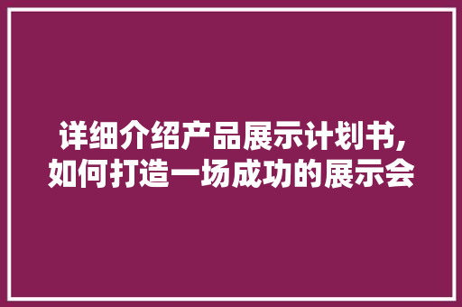 详细介绍产品展示计划书,如何打造一场成功的展示会