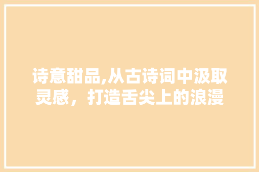 诗意甜品,从古诗词中汲取灵感，打造舌尖上的浪漫 近义词汇