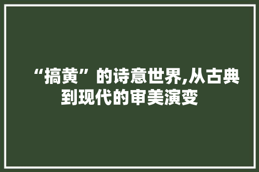 “搞黄”的诗意世界,从古典到现代的审美演变 反义词汇