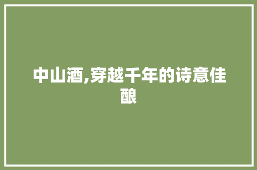 中山酒,穿越千年的诗意佳酿