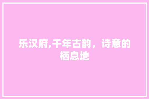 乐汉府,千年古韵，诗意的栖息地