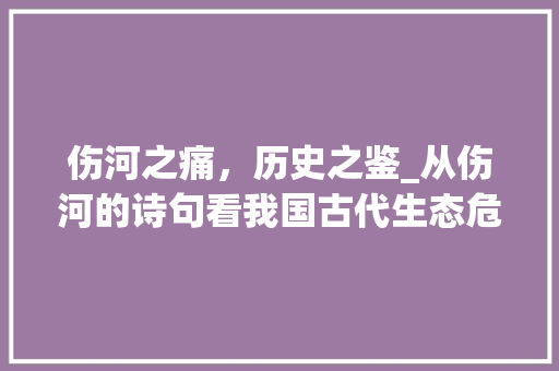 伤河之痛，历史之鉴_从伤河的诗句看我国古代生态危机 英语单词