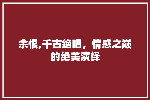余恨,千古绝唱，情感之巅的绝美演绎
