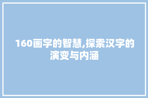 160画字的智慧,探索汉字的演变与内涵