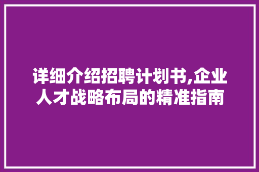 详细介绍招聘计划书,企业人才战略布局的精准指南