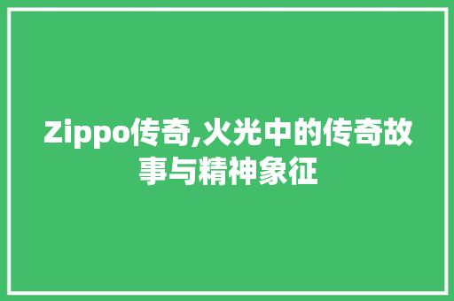 Zippo传奇,火光中的传奇故事与精神象征