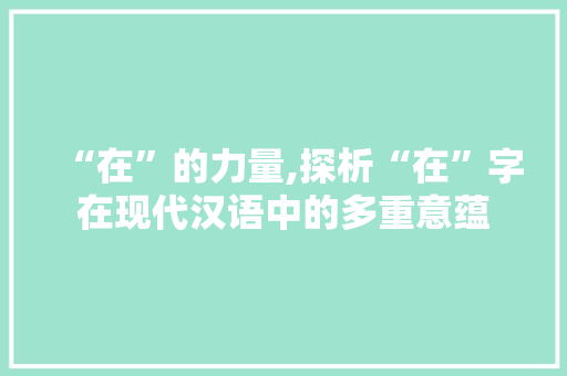 “在”的力量,探析“在”字在现代汉语中的多重意蕴