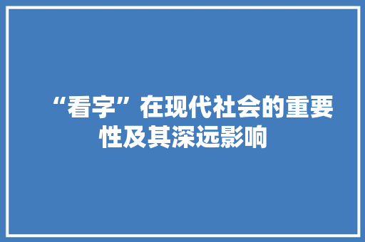“看字”在现代社会的重要性及其深远影响