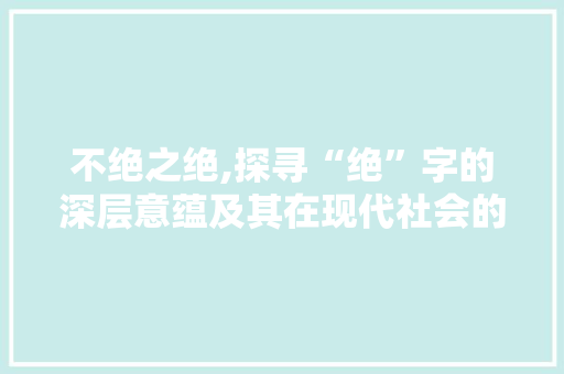 不绝之绝,探寻“绝”字的深层意蕴及其在现代社会的应用