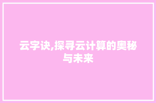云字诀,探寻云计算的奥秘与未来