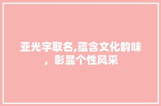 亚光字取名,蕴含文化韵味，彰显个性风采