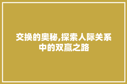 交换的奥秘,探索人际关系中的双赢之路