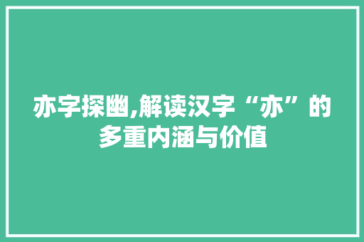亦字探幽,解读汉字“亦”的多重内涵与价值