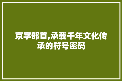 京字部首,承载千年文化传承的符号密码