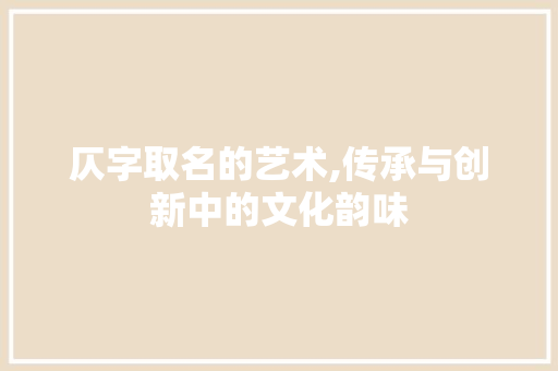 仄字取名的艺术,传承与创新中的文化韵味 问答