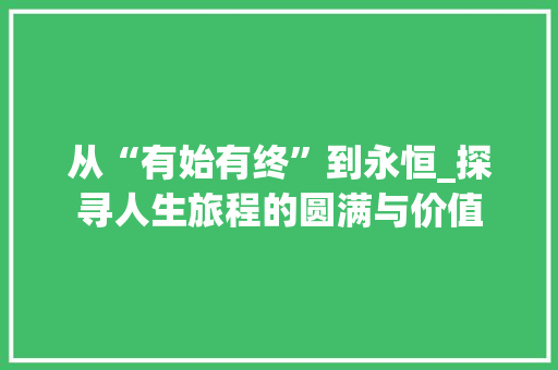 从“有始有终”到永恒_探寻人生旅程的圆满与价值