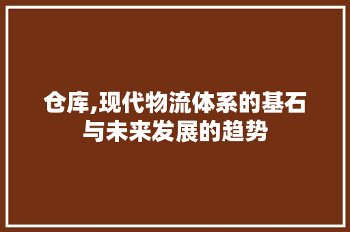 仓库,现代物流体系的基石与未来发展的趋势