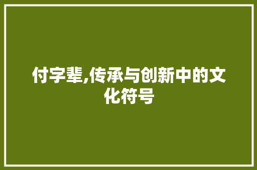 付字辈,传承与创新中的文化符号