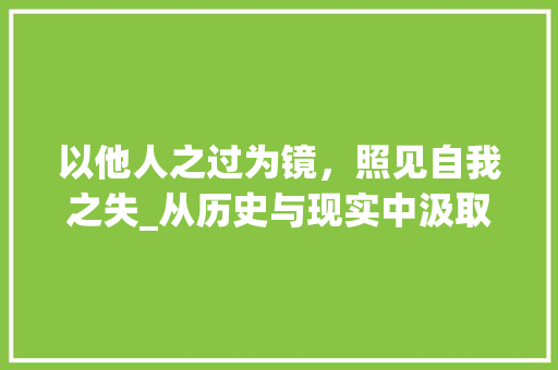 以他人之过为镜，照见自我之失_从历史与现实中汲取智慧