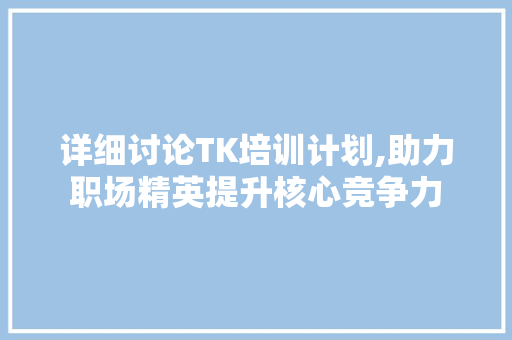 详细讨论TK培训计划,助力职场精英提升核心竞争力