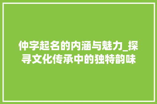 仲字起名的内涵与魅力_探寻文化传承中的独特韵味 英语单词