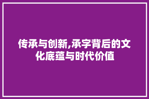 传承与创新,承字背后的文化底蕴与时代价值