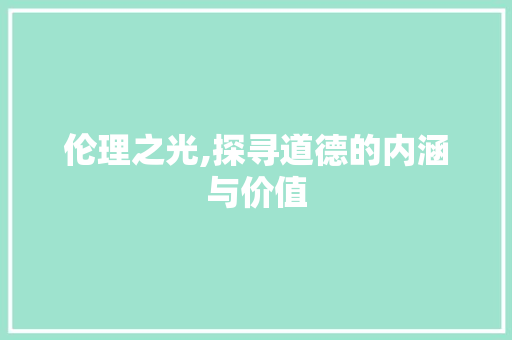 伦理之光,探寻道德的内涵与价值