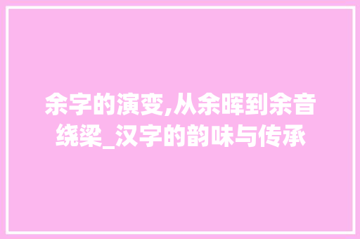 余字的演变,从余晖到余音绕梁_汉字的韵味与传承