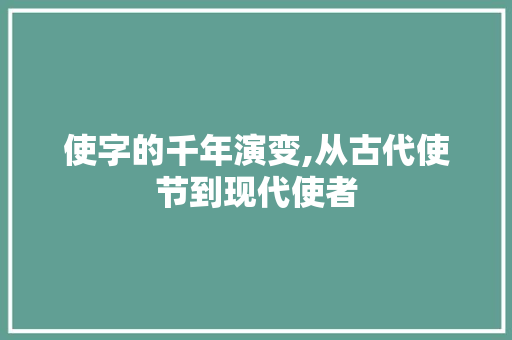 使字的千年演变,从古代使节到现代使者