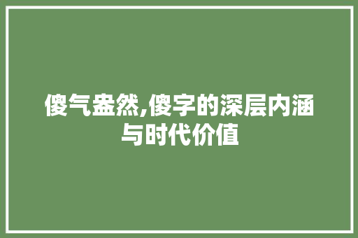 傻气盎然,傻字的深层内涵与时代价值