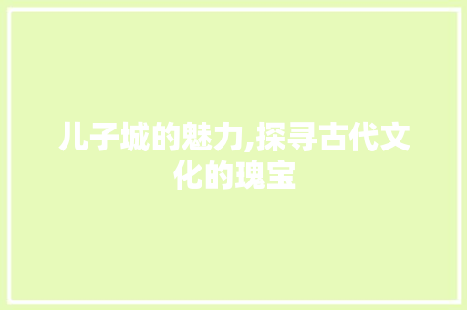 儿子城的魅力,探寻古代文化的瑰宝