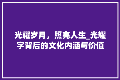 光耀岁月，照亮人生_光耀字背后的文化内涵与价值