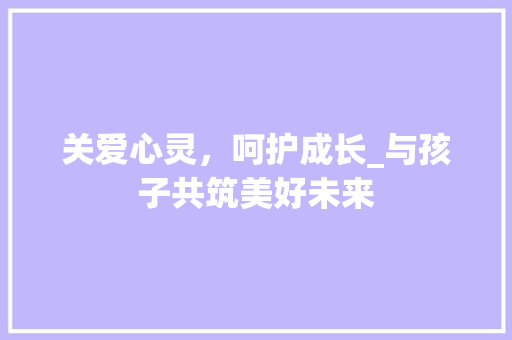 关爱心灵，呵护成长_与孩子共筑美好未来