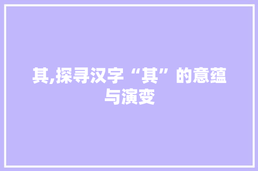 其,探寻汉字“其”的意蕴与演变