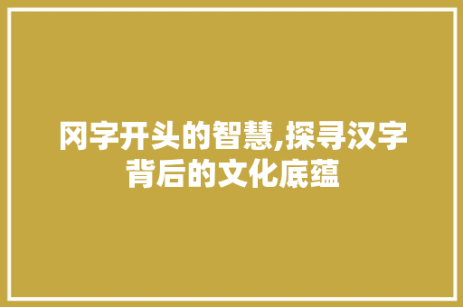 冈字开头的智慧,探寻汉字背后的文化底蕴