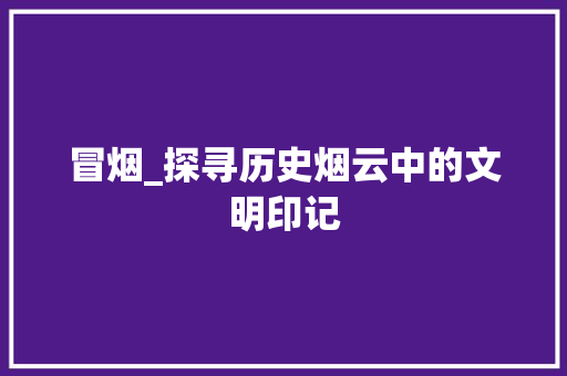 冒烟_探寻历史烟云中的文明印记