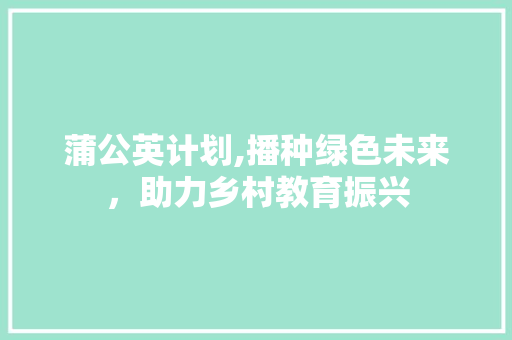 蒲公英计划,播种绿色未来，助力乡村教育振兴