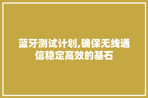 蓝牙测试计划,确保无线通信稳定高效的基石